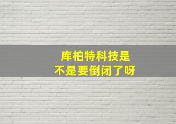 库柏特科技是不是要倒闭了呀