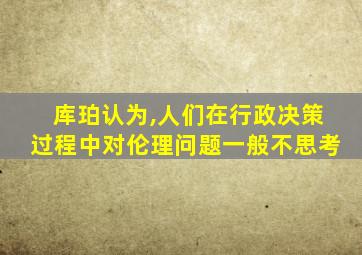 库珀认为,人们在行政决策过程中对伦理问题一般不思考