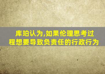 库珀认为,如果伦理思考过程想要导致负责任的行政行为