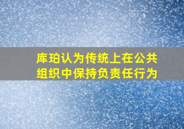 库珀认为传统上在公共组织中保持负责任行为