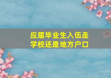 应届毕业生入伍走学校还是地方户口