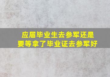 应届毕业生去参军还是要等拿了毕业证去参军好