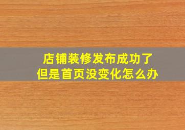 店铺装修发布成功了但是首页没变化怎么办