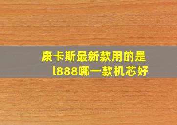 康卡斯最新款用的是l888哪一款机芯好