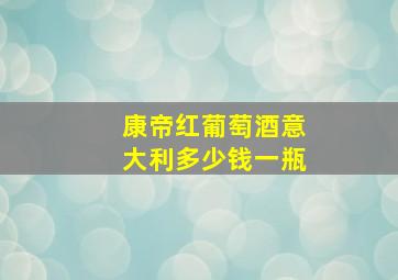 康帝红葡萄酒意大利多少钱一瓶