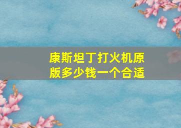 康斯坦丁打火机原版多少钱一个合适