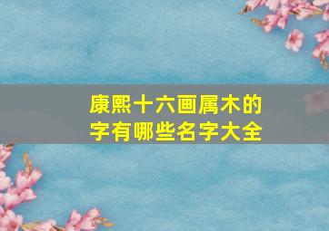 康熙十六画属木的字有哪些名字大全