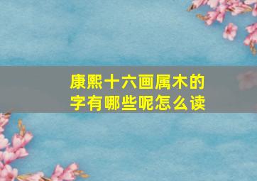 康熙十六画属木的字有哪些呢怎么读