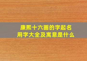 康熙十六画的字起名用字大全及寓意是什么