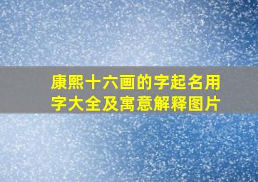 康熙十六画的字起名用字大全及寓意解释图片