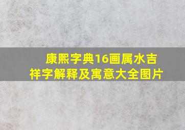 康熙字典16画属水吉祥字解释及寓意大全图片