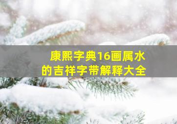 康熙字典16画属水的吉祥字带解释大全