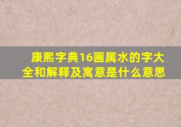 康熙字典16画属水的字大全和解释及寓意是什么意思