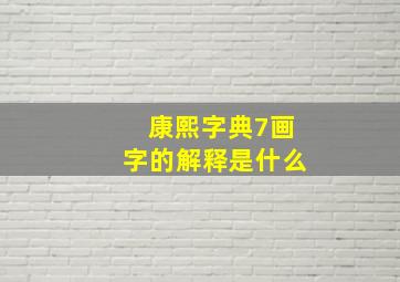 康熙字典7画字的解释是什么