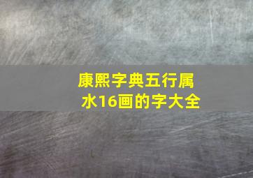 康熙字典五行属水16画的字大全