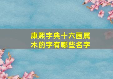 康熙字典十六画属木的字有哪些名字