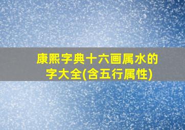 康熙字典十六画属水的字大全(含五行属性)