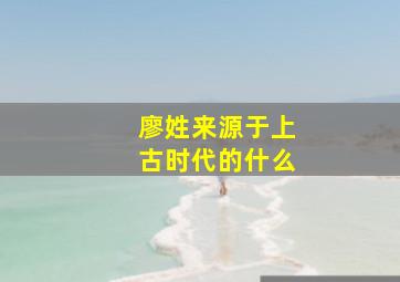 廖姓来源于上古时代的什么