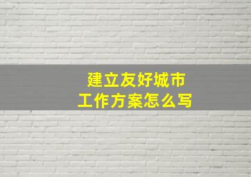 建立友好城市工作方案怎么写