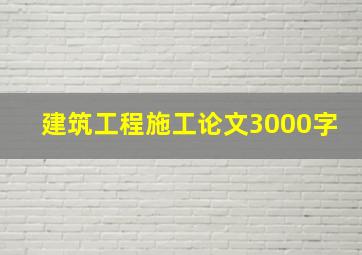 建筑工程施工论文3000字