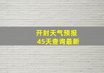 开封天气预报45天查询最新