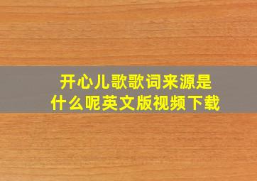 开心儿歌歌词来源是什么呢英文版视频下载