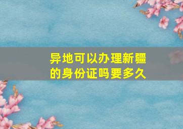 异地可以办理新疆的身份证吗要多久