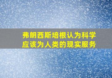 弗朗西斯培根认为科学应该为人类的现实服务