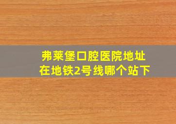 弗莱堡口腔医院地址在地铁2号线哪个站下