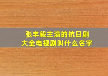 张丰毅主演的抗日剧大全电视剧叫什么名字