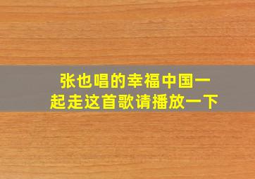 张也唱的幸福中国一起走这首歌请播放一下