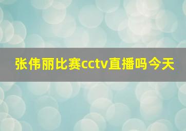 张伟丽比赛cctv直播吗今天