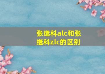 张继科alc和张继科zlc的区别