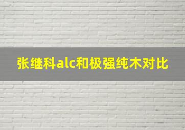 张继科alc和极强纯木对比