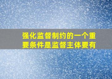 强化监督制约的一个重要条件是监督主体要有