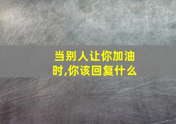 当别人让你加油时,你该回复什么