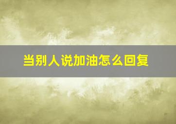 当别人说加油怎么回复