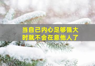 当自己内心足够强大时就不会在意他人了