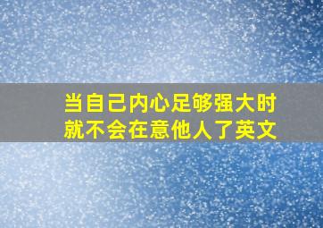 当自己内心足够强大时就不会在意他人了英文