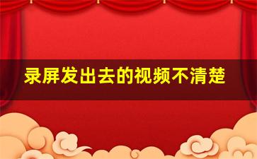 录屏发出去的视频不清楚