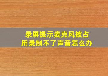 录屏提示麦克风被占用录制不了声音怎么办