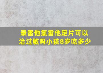 录雷他氯雷他定片可以治过敏吗小孩8岁吃多少