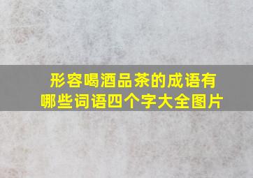 形容喝酒品茶的成语有哪些词语四个字大全图片