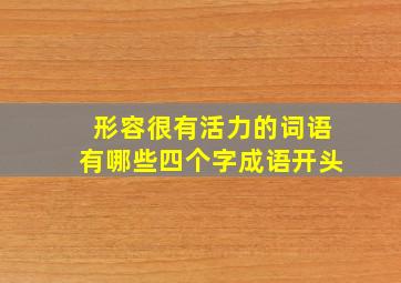 形容很有活力的词语有哪些四个字成语开头