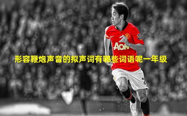 形容鞭炮声音的拟声词有哪些词语呢一年级