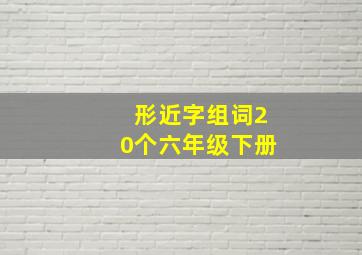 形近字组词20个六年级下册