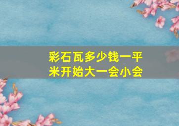 彩石瓦多少钱一平米开始大一会小会