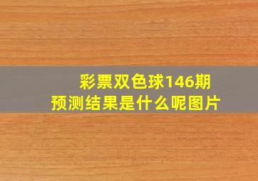 彩票双色球146期预测结果是什么呢图片