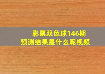 彩票双色球146期预测结果是什么呢视频