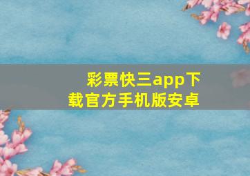 彩票快三app下载官方手机版安卓